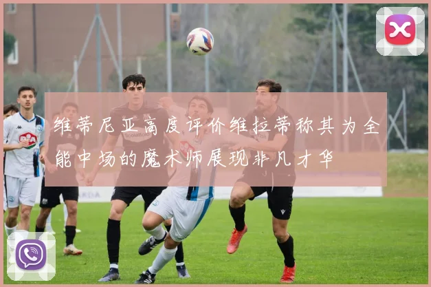 维蒂尼亚高度评价维拉蒂称其为全能中场的魔术师展现非凡才华