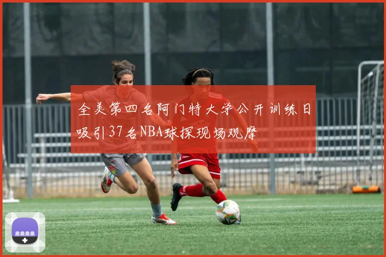 全美第四名阿门特大学公开训练日吸引37名NBA球探现场观摩