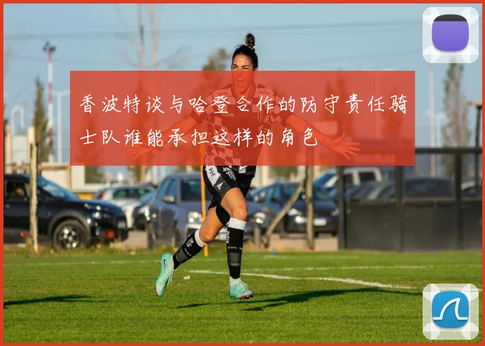 香波特谈与哈登合作的防守责任骑士队谁能承担这样的角色