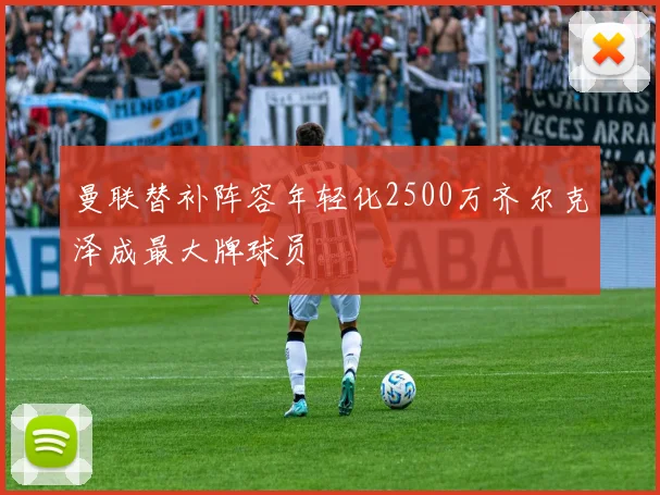 曼联替补阵容年轻化2500万齐尔克泽成最大牌球员