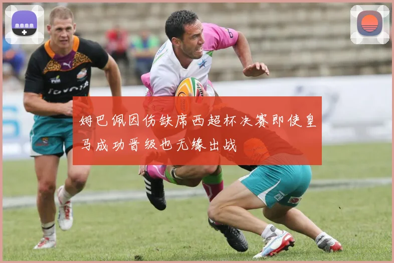 姆巴佩因伤缺席西超杯决赛即使皇马成功晋级也无缘出战