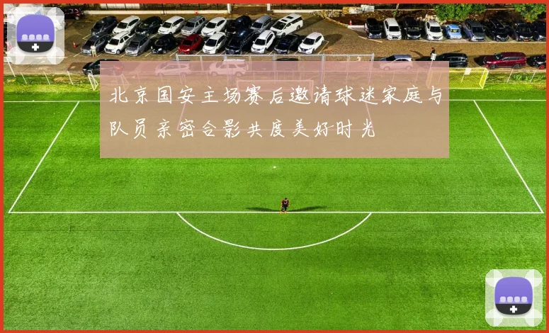 北京国安主场赛后邀请球迷家庭与队员亲密合影共度美好时光