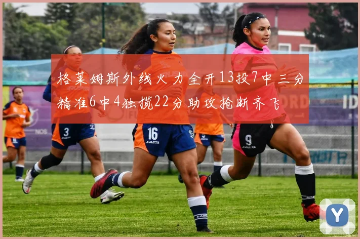 格莱姆斯外线火力全开13投7中三分精准6中4独揽22分助攻抢断齐飞