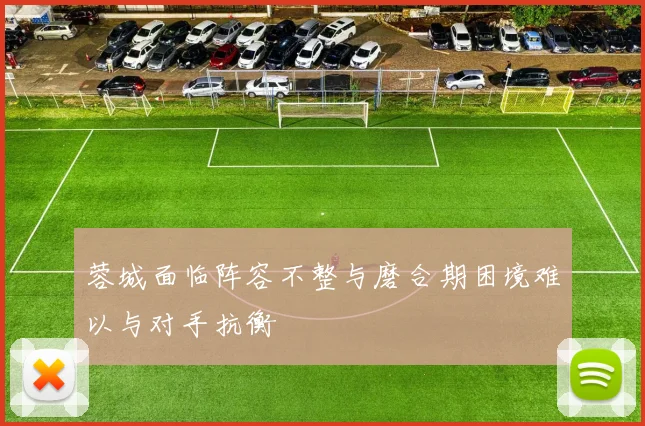 蓉城面临阵容不整与磨合期困境难以与对手抗衡