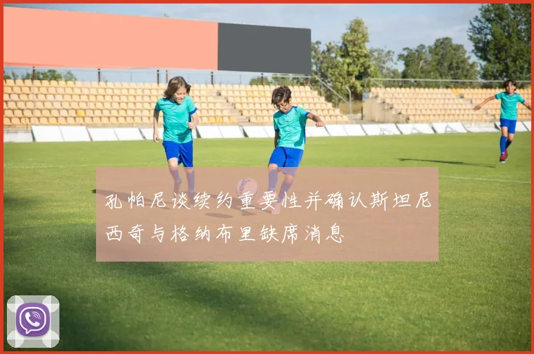孔帕尼谈续约重要性并确认斯坦尼西奇与格纳布里缺席消息