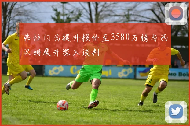 弗拉门戈提升报价至3580万镑与西汉姆展开深入谈判