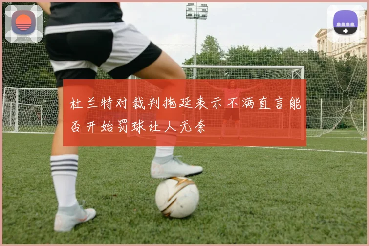 杜兰特对裁判拖延表示不满直言能否开始罚球让人无奈