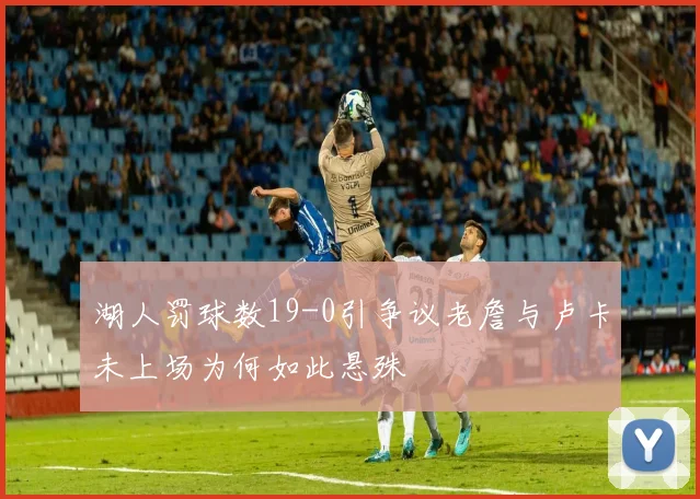 湖人罚球数19-0引争议老詹与卢卡未上场为何如此悬殊