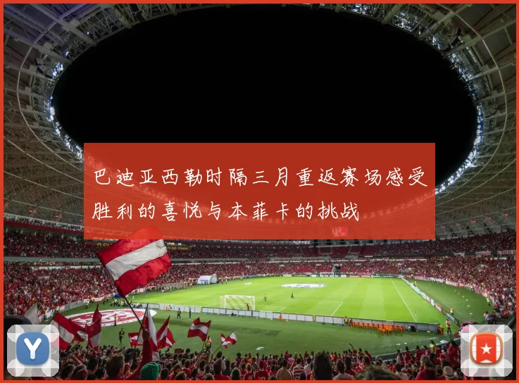 巴迪亚西勒时隔三月重返赛场感受胜利的喜悦与本菲卡的挑战