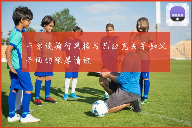 卡尔谈骑行风格与巴拉克关系如父子间的深厚情谊
